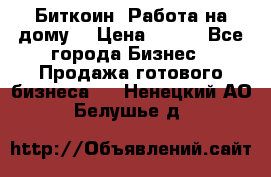 Биткоин! Работа на дому. › Цена ­ 100 - Все города Бизнес » Продажа готового бизнеса   . Ненецкий АО,Белушье д.
